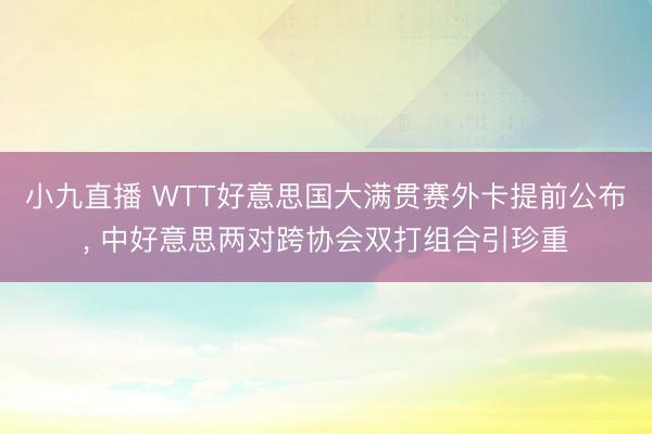小九直播 WTT好意思国大满贯赛外卡提前公布, 中好意思两对跨协会双打组合引珍重