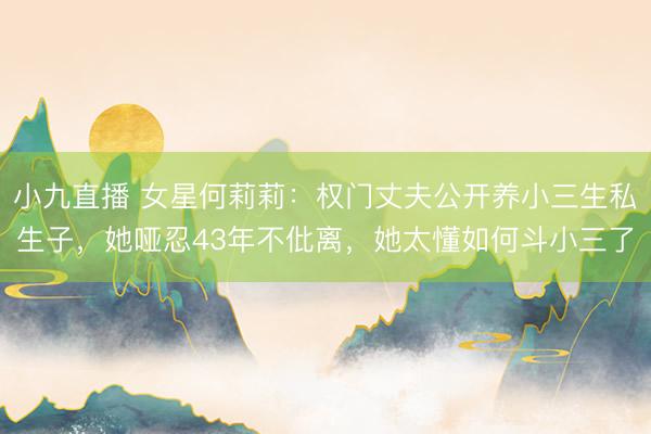 小九直播 女星何莉莉:权门丈夫公开养小三生私生子,她哑忍43年不仳离,她太懂如何斗小三了