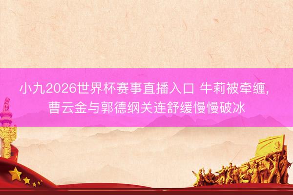 小九2026世界杯赛事直播入口 牛莉被牵缠, 曹云金与郭德纲关连舒缓慢慢破冰