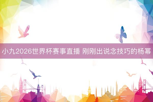 小九2026世界杯赛事直播 刚刚出说念技巧的杨幂