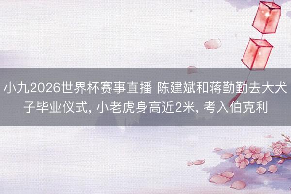 小九2026世界杯赛事直播 陈建斌和蒋勤勤去大犬子毕业仪式, 小老虎身高近2米, 考入伯克利