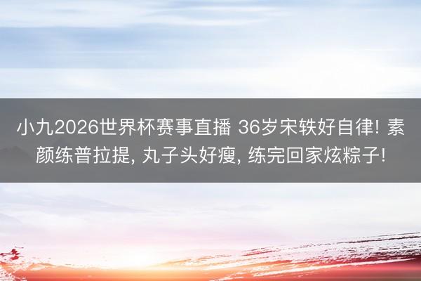 小九2026世界杯赛事直播 36岁宋轶好自律! 素颜练普拉提, 丸子头好瘦, 练完回家炫粽子!