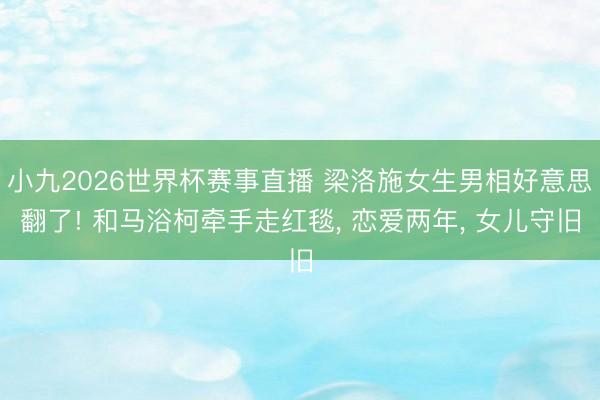 小九2026世界杯赛事直播 梁洛施女生男相好意思翻了! 和马浴柯牵手走红毯, 恋爱两年, 女儿守旧