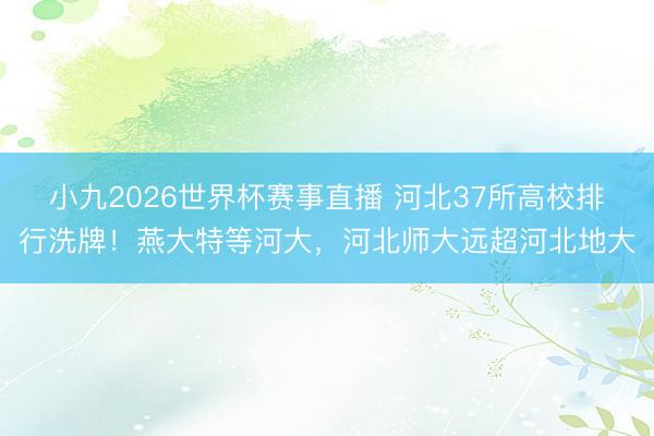 小九2026世界杯赛事直播 河北37所高校排行洗牌!燕大特等河大,河北师大远超河北地大