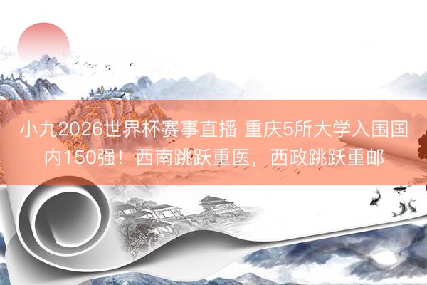 小九2026世界杯赛事直播 重庆5所大学入围国内150强!西南跳跃重医,西政跳跃重邮