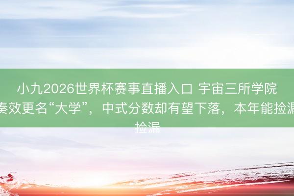 小九2026世界杯赛事直播入口 宇宙三所学院奏效更名“大学”,中式分数却有望下落,本年能捡漏