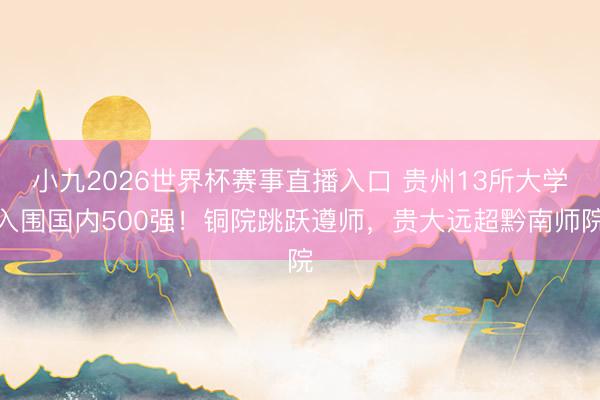 小九2026世界杯赛事直播入口 贵州13所大学入围国内500强!铜院跳跃遵师,贵大远超黔南师院
