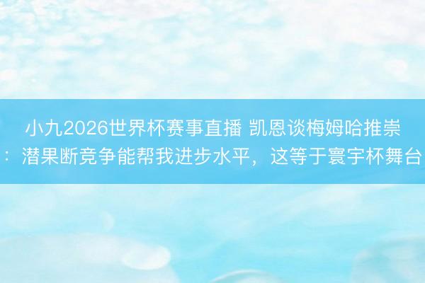 小九2026世界杯赛事直播 凯恩谈梅姆哈推崇:潜果断竞争能帮我进步水平,这等于寰宇杯舞台