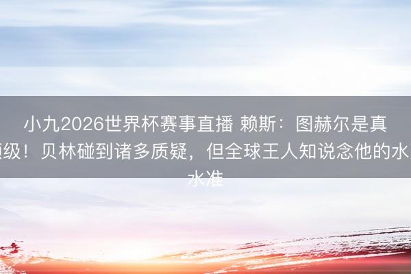 小九2026世界杯赛事直播 赖斯:图赫尔是真顶级!贝林碰到诸多质疑,但全球王人知说念他的水准