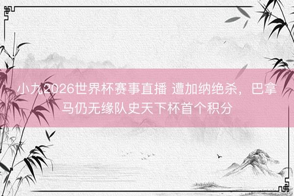 小九2026世界杯赛事直播 遭加纳绝杀,巴拿马仍无缘队史天下杯首个积分