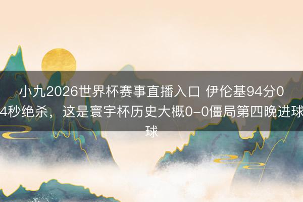 小九2026世界杯赛事直播入口 伊伦基94分04秒绝杀,这是寰宇杯历史大概0-0僵局第四晚进球
