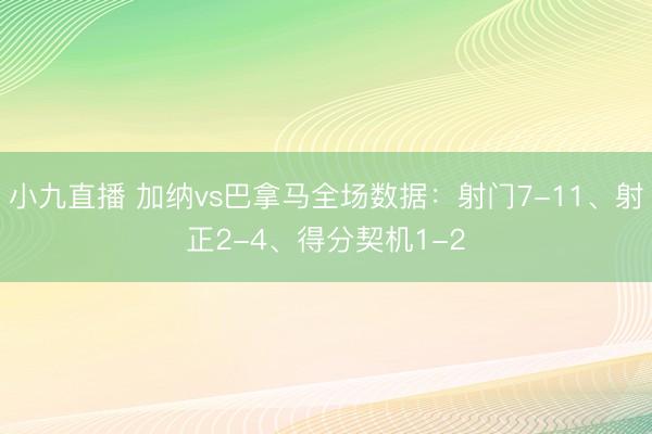 小九直播 加纳vs巴拿马全场数据:射门7-11、射正2-4、得分契机1-2