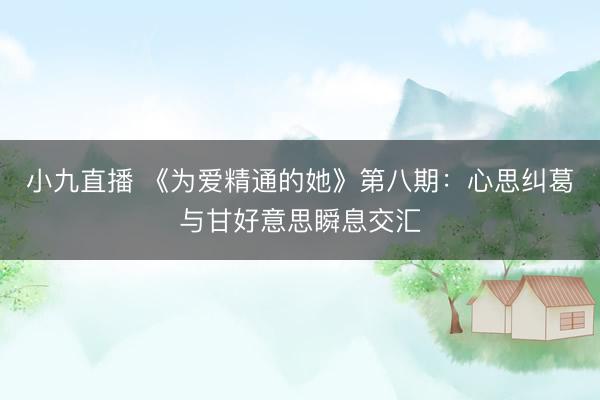 小九直播 《为爱精通的她》第八期:心思纠葛与甘好意思瞬息交汇
