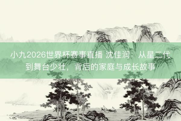 小九2026世界杯赛事直播 沈佳润:从星二代到舞台少壮,背后的家庭与成长故事
