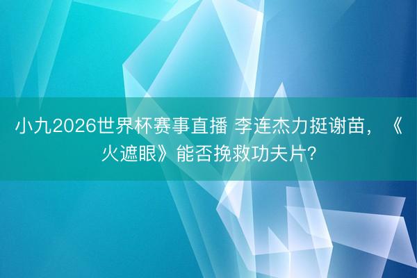 小九2026世界杯赛事直播 李连杰力挺谢苗，《火遮眼》能否挽救功夫片？